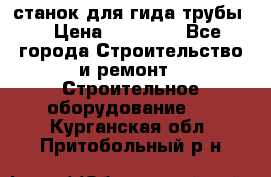 станок для гида трубы  › Цена ­ 30 000 - Все города Строительство и ремонт » Строительное оборудование   . Курганская обл.,Притобольный р-н
